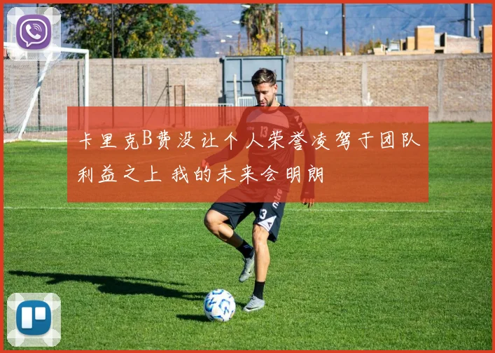 卡里克B费没让个人荣誉凌驾于团队利益之上 我的未来会明朗