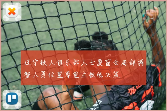 辽宁铁人俱乐部人士夏窗会局部调整人员位置尊重主教练决策