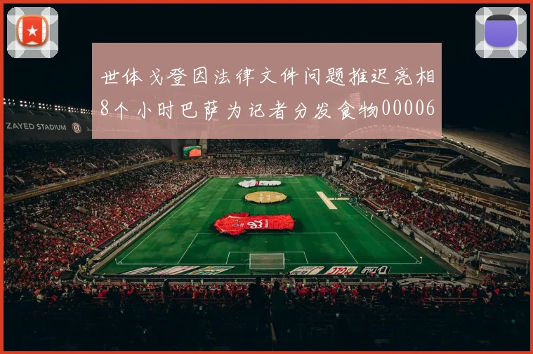 世体戈登因法律文件问题推迟亮相8个小时巴萨为记者分发食物0000644